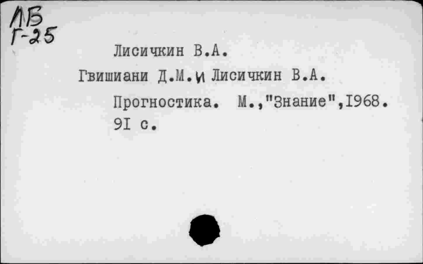 ﻿г-з5
Лисичкин В.А.
Гвишиани Д.М.И Лисичкин В.А.
Прогностика. М. /’Знание”,1968. 91 с.